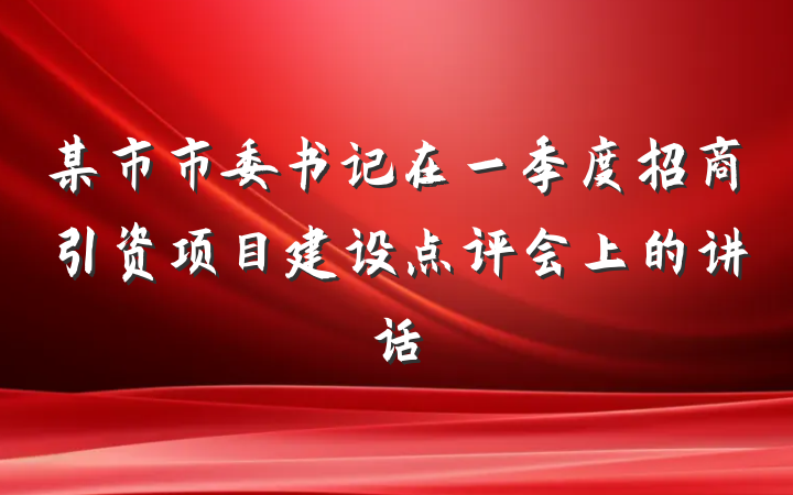 某市市委书记在一季度招商引资项目建设点评会上的讲话