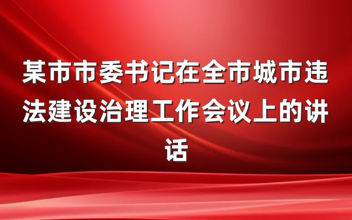 某市市委书记在全市城市违法建设治理工作会议上的讲话