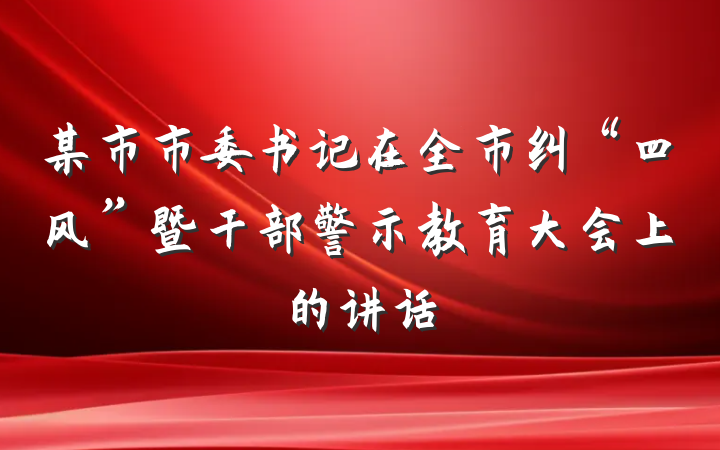 某市市委书记在全市纠“四风”暨干部警示教育大会上的讲话