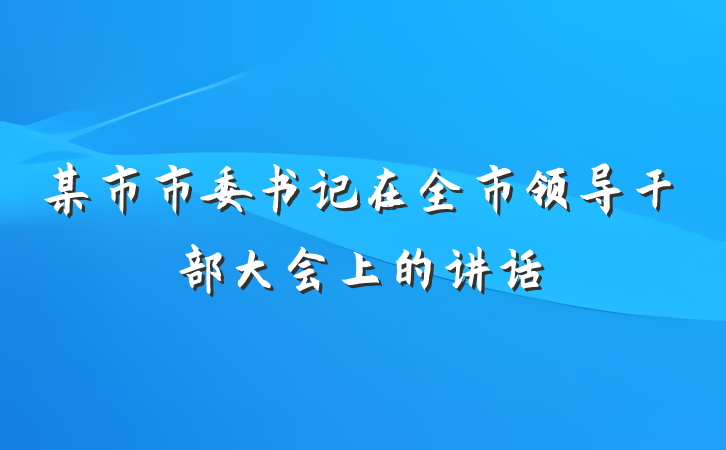 某市市委书记在全市领导干部大会上的讲话
