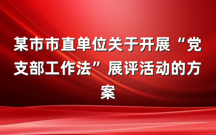 某市市直单位关于开展“党支部工作法”展评活动的方案