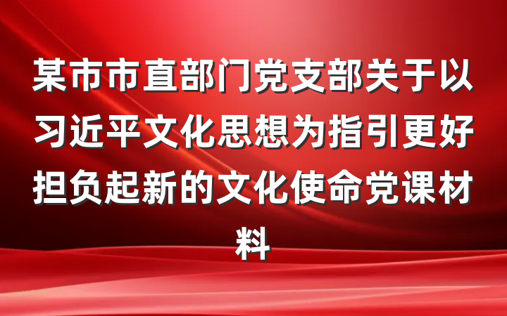 某市市直部门党支部关于以习近平文化思想为指引更好担负起新的文化使命党课材料