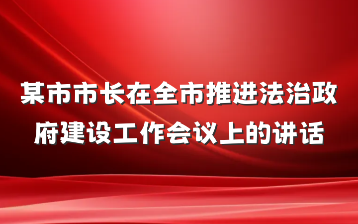某市市长在全市推进法治政府建设工作会议上的讲话