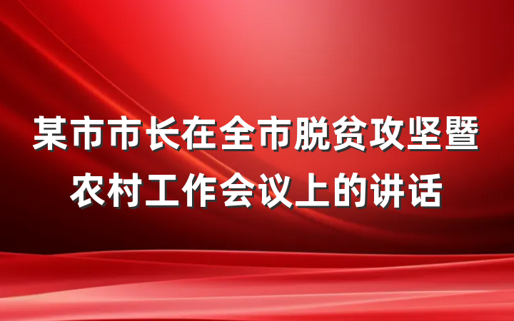 某市市长在全市脱贫攻坚暨农村工作会议上的讲话