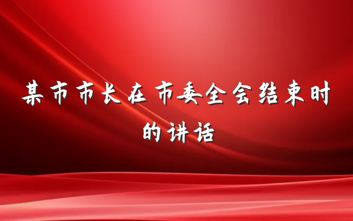 某市市长在市委全会结束时的讲话