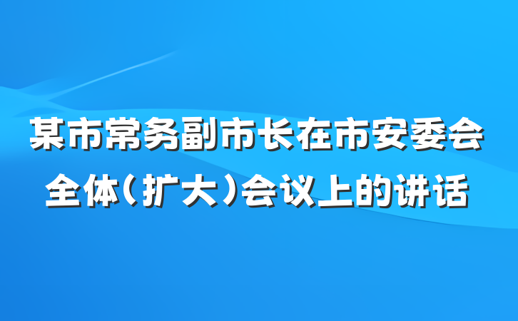 某市常务副市长在市安委会全体（扩大）会议上的讲话