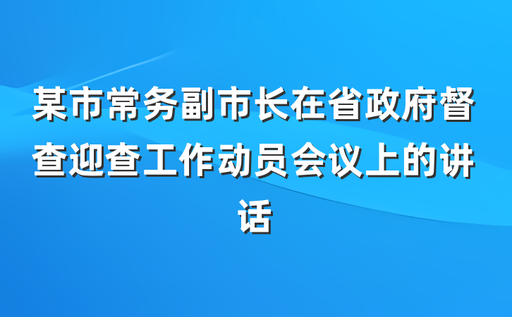 某市常务副市长在省政府督查迎查工作动员会议上的讲话