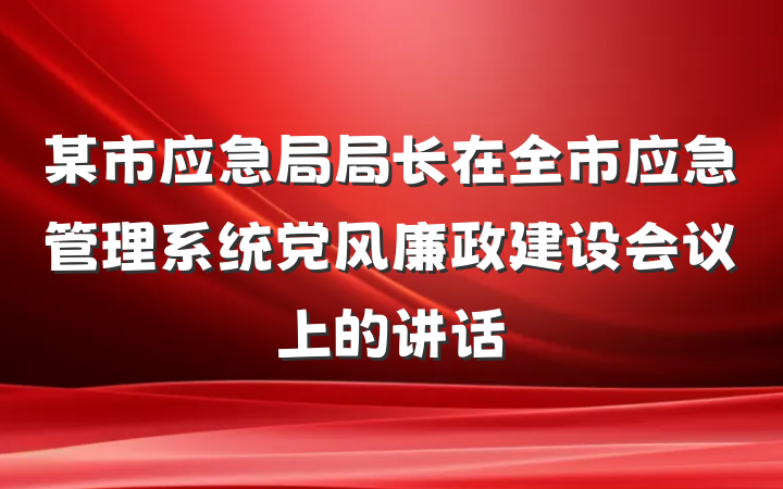 某市应急局局长在全市应急管理系统党风廉政建设会议上的讲话