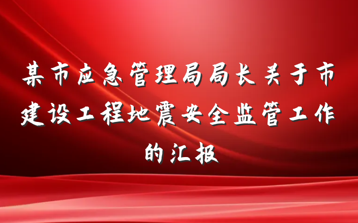 某市应急管理局局长关于市建设工程地震安全监管工作的汇报