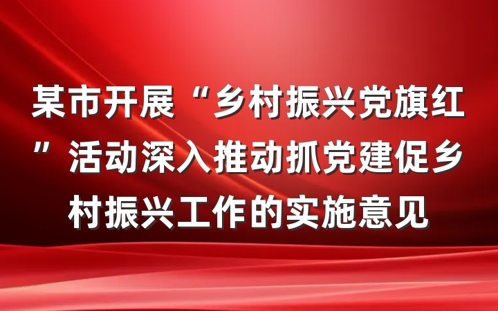 某市开展“乡村振兴党旗红”活动深入推动抓党建促乡村振兴工作的实施意见
