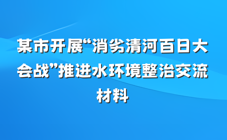 某市开展“消劣清河百日大会战”推进水环境整治交流材料