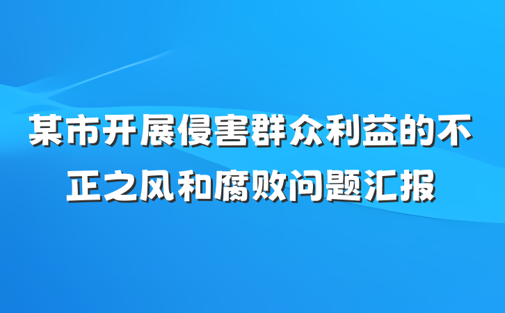 某市开展侵害群众利益的不正之风和腐败问题汇报