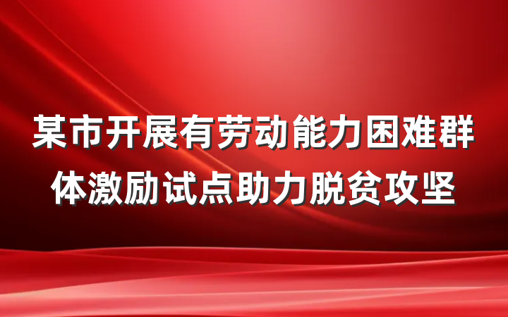 某市开展有劳动能力困难群体激励试点助力脱贫攻坚