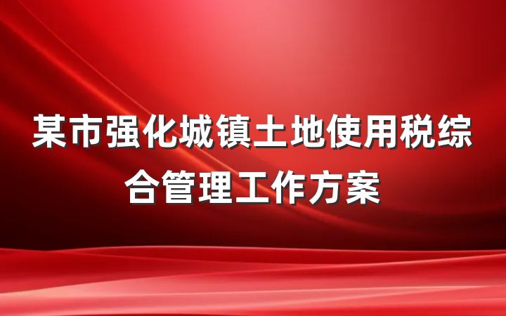 某市强化城镇土地使用税综合管理工作方案