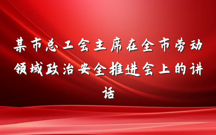 某市总工会主席在全市劳动领域政治安全推进会上的讲话