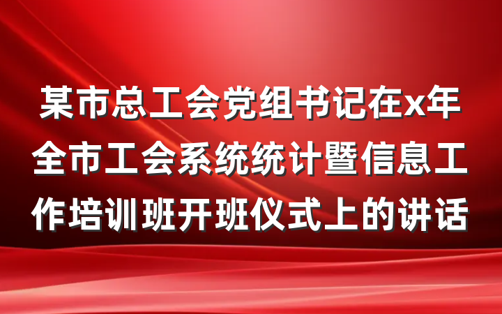 某市总工会党组书记在x年全市工会系统统计暨信息工作培训班开班仪式上的讲话