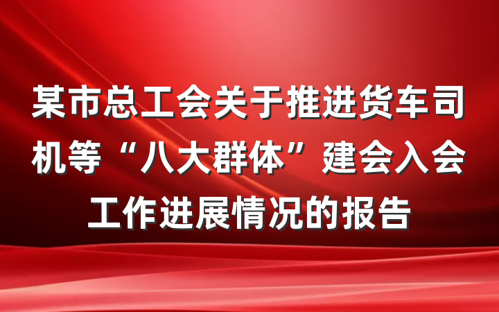某市总工会关于推进货车司机等“八大群体”建会入会工作进展情况的报告