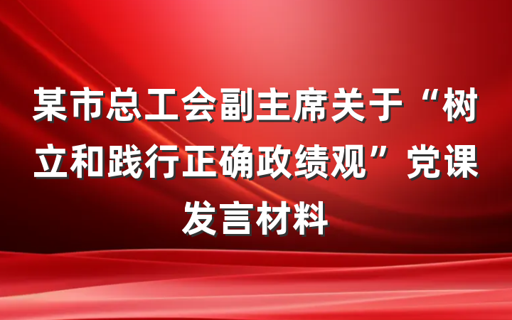某市总工会副主席关于“树立和践行正确政绩观”党课发言材料