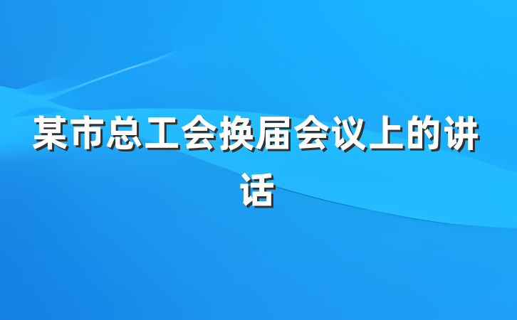 某市总工会换届会议上的讲话
