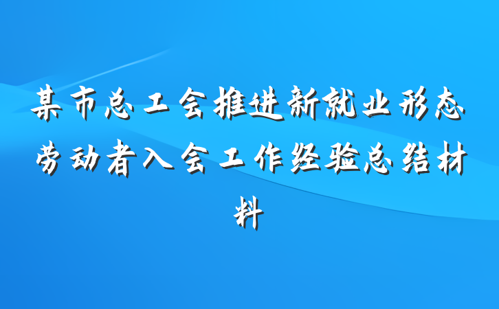 某市总工会推进新就业形态劳动者入会工作经验总结材料
