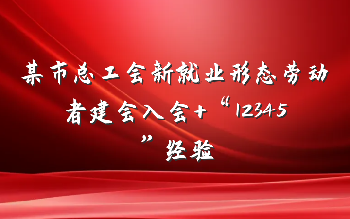 某市总工会新就业形态劳动者建会入会 “12345”经验