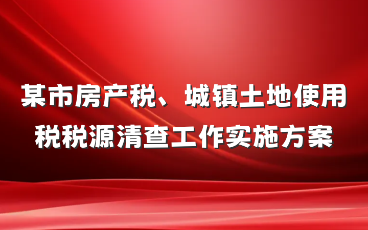 某市房产税、城镇土地使用税税源清查工作实施方案
