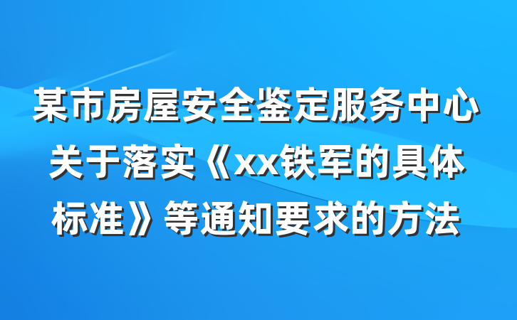 某市房屋安全鉴定服务中心关于落实《xx铁军的具体标准》等通知要求的方法