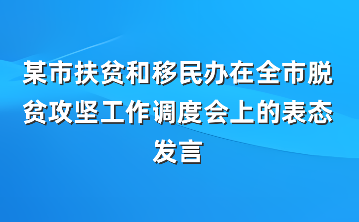 某市扶贫和移民办在全市脱贫攻坚工作调度会上的表态发言