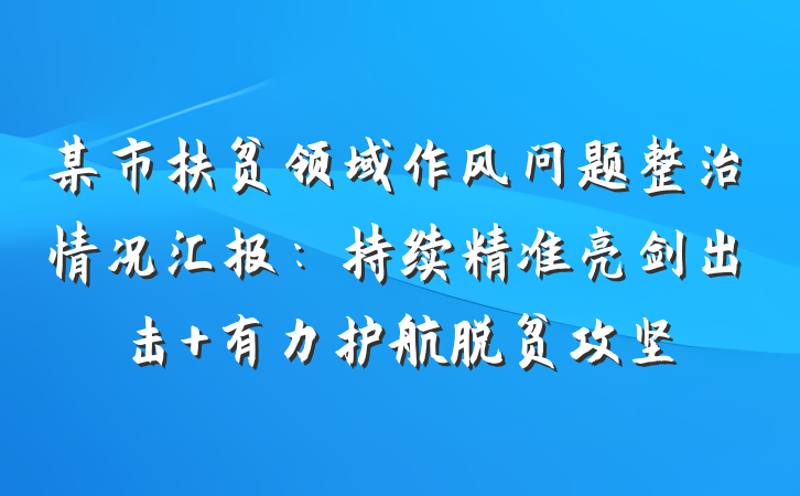 某市扶贫领域作风问题整治情况汇报：持续精准亮剑出击 有力护航脱贫攻坚