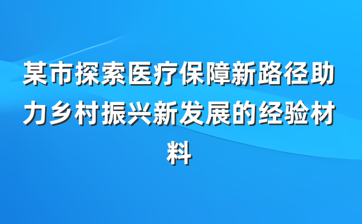某市探索医疗保障新路径助力乡村振兴新发展的经验材料