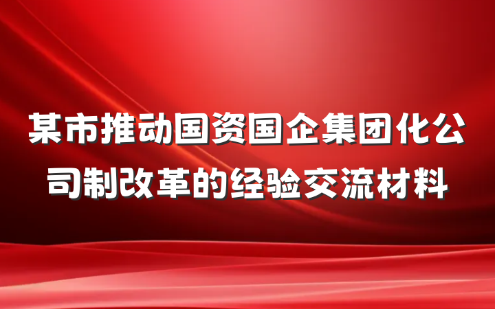 某市推动国资国企集团化公司制改革的经验交流材料