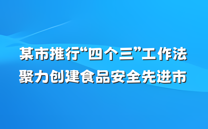 某市推行“四个三”工作法聚力创建食品安全先进市