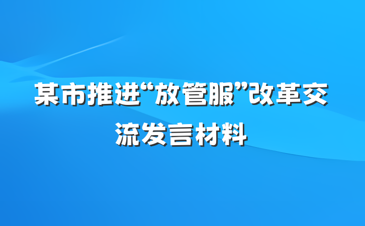 某市推进“放管服”改革交流发言材料