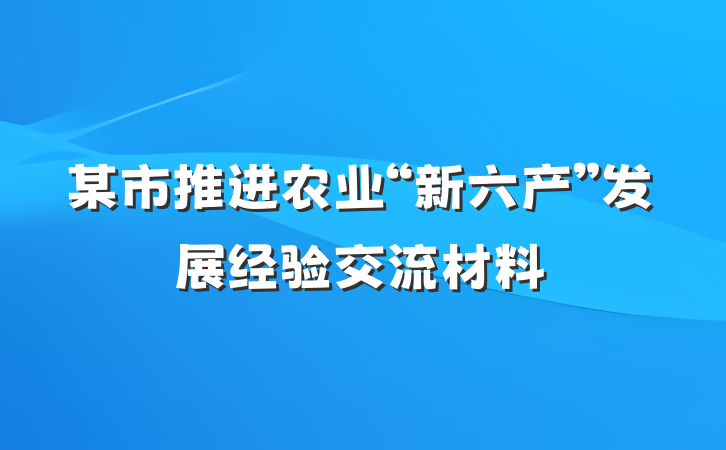 某市推进农业“新六产”发展经验交流材料
