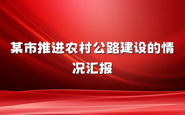 某市推进农村公路建设的情况汇报