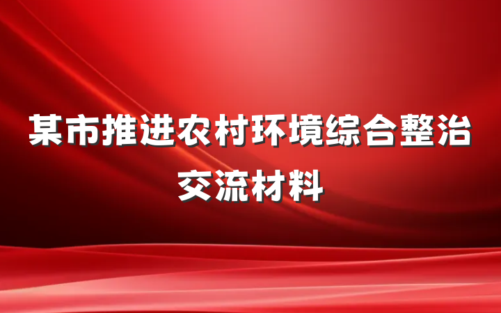 某市推进农村环境综合整治交流材料