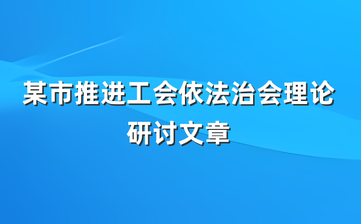 某市推进工会依法治会理论研讨文章