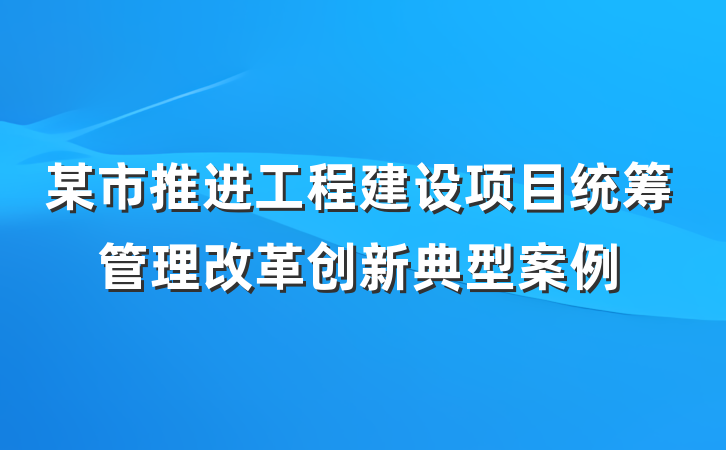 某市推进工程建设项目统筹管理改革创新典型案例