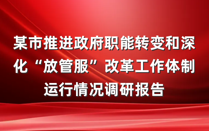 某市推进政府职能转变和深化“放管服”改革工作体制运行情况调研报告