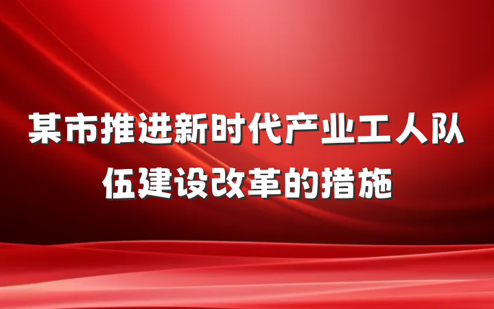 某市推进新时代产业工人队伍建设改革的措施
