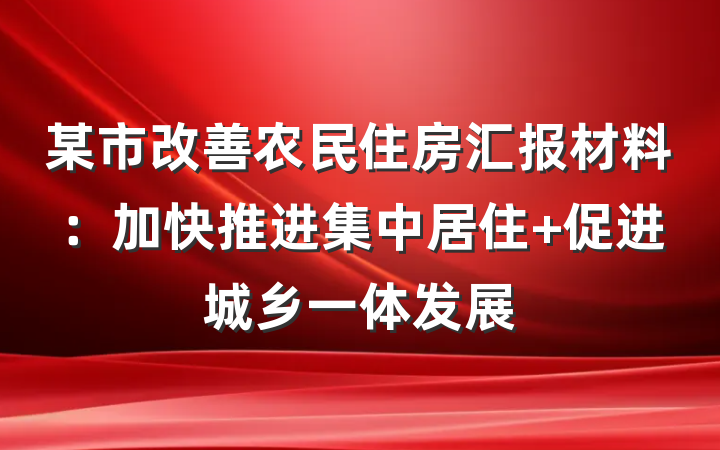 某市改善农民住房汇报材料：加快推进集中居住 促进城乡一体发展