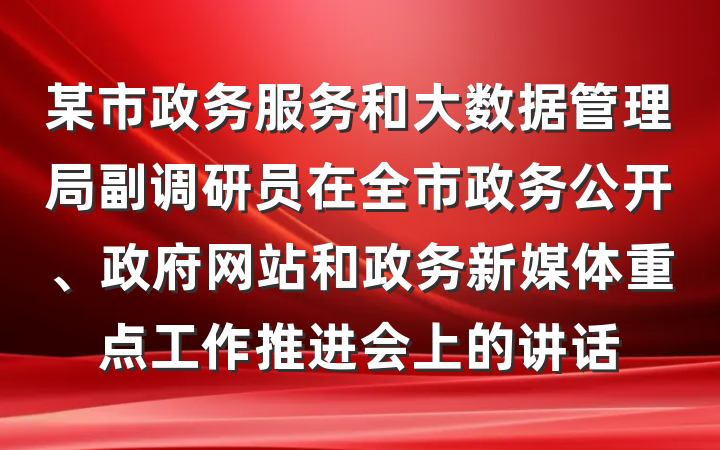 某市政务服务和大数据管理局副调研员在全市政务公开、政府网站和政务新媒体重点工作推进会上的讲话