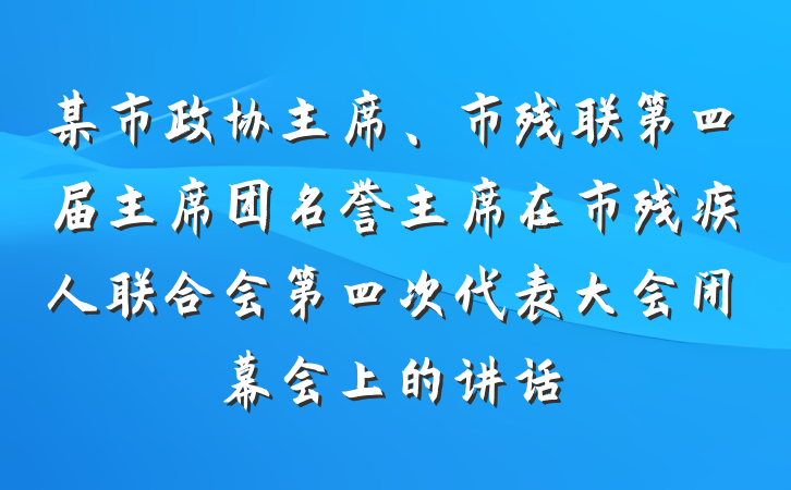 某市政协主席、市残联第四届主席团名誉主席在市残疾人联合会第四次代表大会闭幕会上的讲话