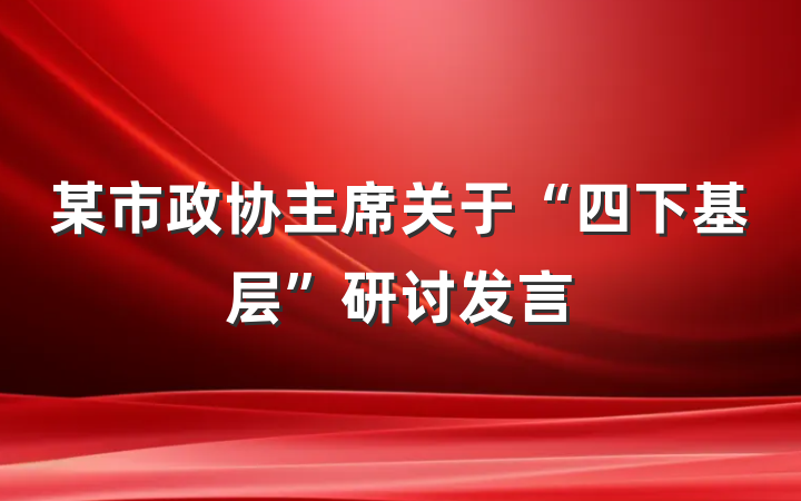 某市政协主席关于“四下基层”研讨发言