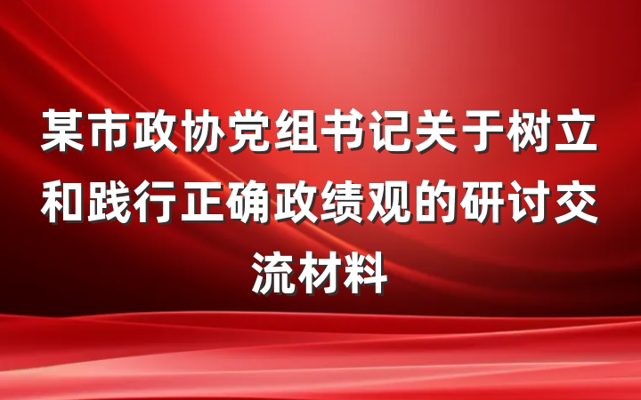 某市政协党组书记关于树立和践行正确政绩观的研讨交流材料