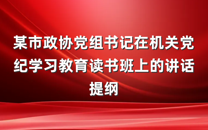 某市政协党组书记在机关党纪学习教育读书班上的讲话提纲