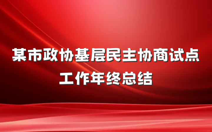 某市政协基层民主协商试点工作年终总结