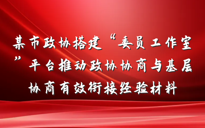 某市政协搭建“委员工作室”平台推动政协协商与基层协商有效衔接经验材料
