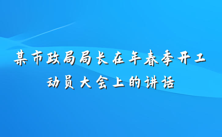 某市政局局长在年春季开工动员大会上的讲话