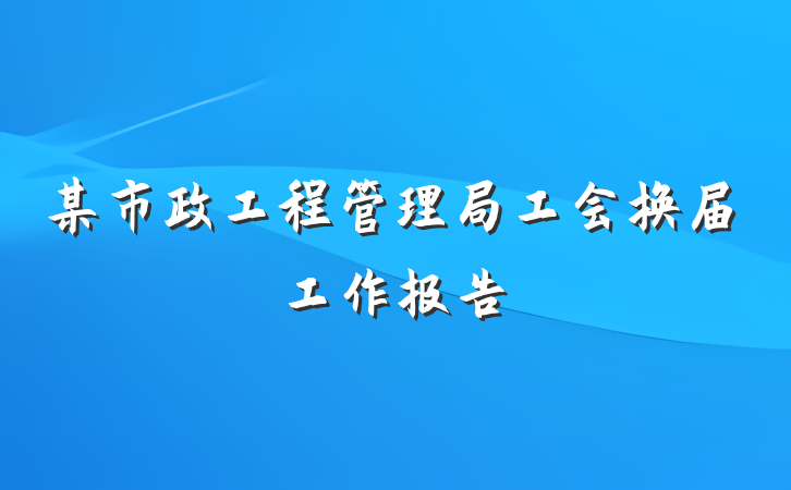 某市政工程管理局工会换届工作报告